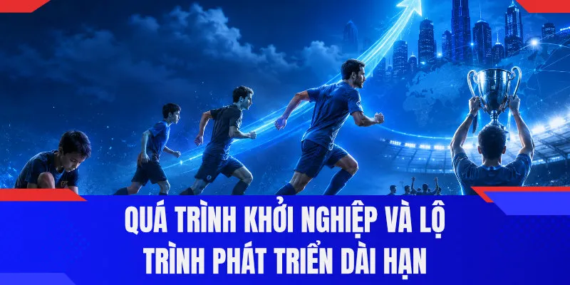 Quá trình khởi nghiệp và lộ trình phát triển dài hạn